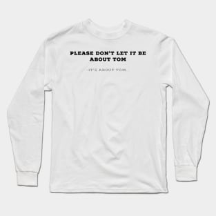 Please don't let it be about Tom - It's a about Tom Long Sleeve T-Shirt